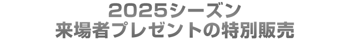 2025シーズン来場者プレゼントの特別販売